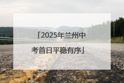2025年兰州中考首日平稳有序