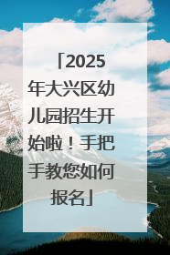 2025年大兴区幼儿园招生开始啦！手把手教您如何报名