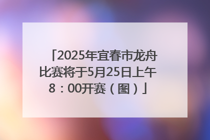 2025年宜春市龙舟比赛将于5月25日上午8：00开赛（图）