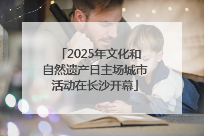 2025年文化和自然遗产日主场城市活动在长沙开幕