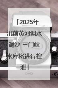 2025年汛前黄河调水调沙 三门峡水库将进行控泄