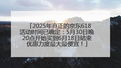 2025年真正的京东618活动时间已确定：5月30日晚20点开始买到6月18日结束优惠力度最大最便宜！