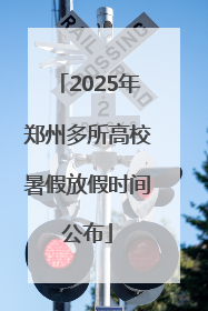 2025年郑州多所高校暑假放假时间公布