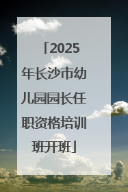 2025年长沙市幼儿园园长任职资格培训班开班