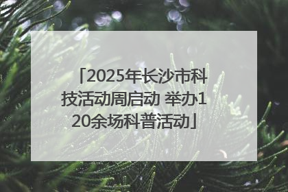 2025年长沙市科技活动周启动 举办120余场科普活动