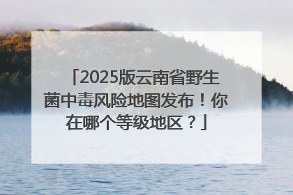 2025版云南省野生菌中毒风险地图发布！你在哪个等级地区？