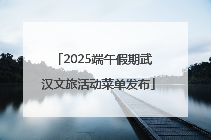 2025端午假期武汉文旅活动菜单发布
