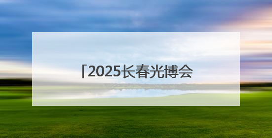 2025长春光博会开幕，记者带你探馆