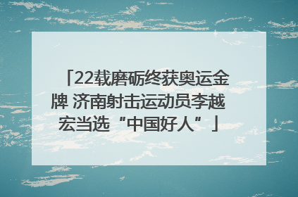 22载磨砺终获奥运金牌 济南射击运动员李越宏当选“中国好人”