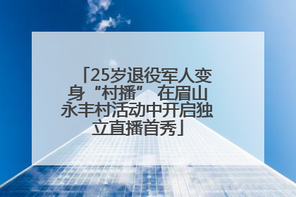 25岁退役军人变身“村播” 在眉山永丰村活动中开启独立直播首秀