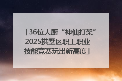 36位大厨“神仙打架” 2025拱墅区职工职业技能竞赛玩出新高度