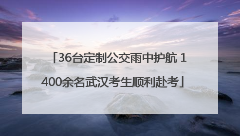 36台定制公交雨中护航 1400余名武汉考生顺利赴考