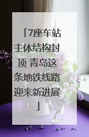7座车站主体结构封顶 青岛这条地铁线路迎来新进展