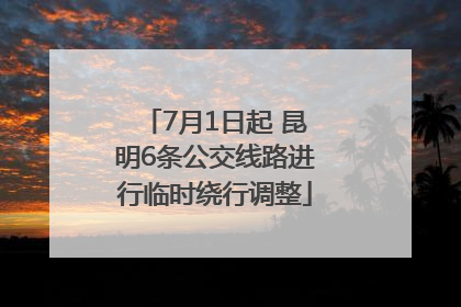 7月1日起 昆明6条公交线路进行临时绕行调整
