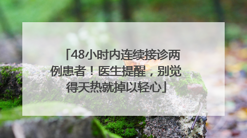 48小时内连续接诊两例患者！医生提醒，别觉得天热就掉以轻心