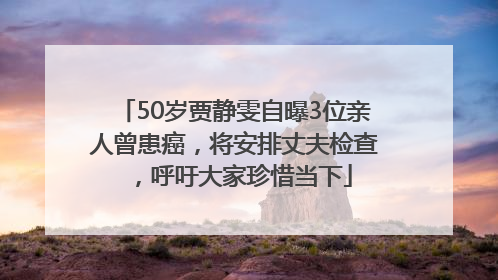 50岁贾静雯自曝3位亲人曾患癌，将安排丈夫检查，呼吁大家珍惜当下