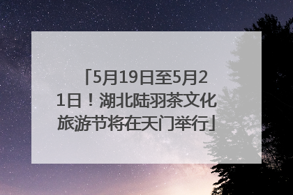 5月19日至5月21日！湖北陆羽茶文化旅游节将在天门举行