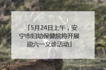 5月24日上午，安宁市妇幼保健院将开展迎六一义诊活动