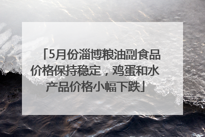 5月份淄博粮油副食品价格保持稳定，鸡蛋和水产品价格小幅下跌