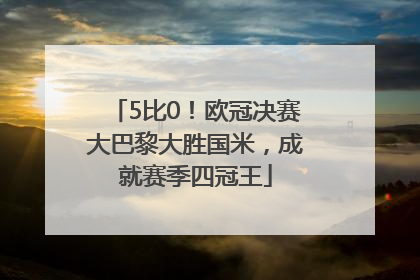 5比0！欧冠决赛大巴黎大胜国米，成就赛季四冠王