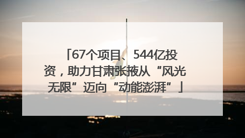 67个项目、544亿投资，助力甘肃张掖从“风光无限”迈向“动能澎湃”