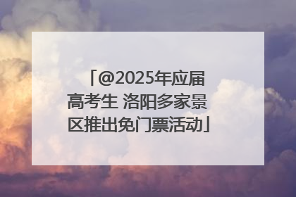 @2025年应届高考生 洛阳多家景区推出免门票活动