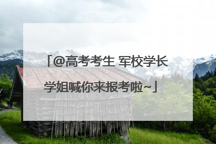 @高考考生 军校学长学姐喊你来报考啦~