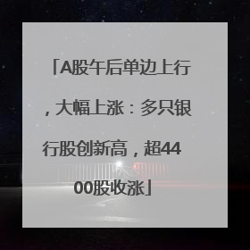 A股午后单边上行，大幅上涨：多只银行股创新高，超4400股收涨