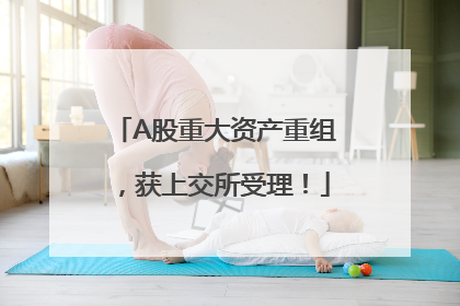 A股重大资产重组，获上交所受理！
