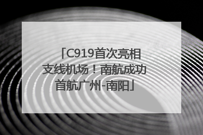 C919首次亮相支线机场！南航成功首航广州-南阳