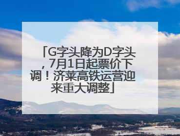 G字头降为D字头，7月1日起票价下调！济莱高铁运营迎来重大调整