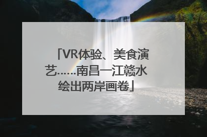 VR体验、美食演艺……南昌一江赣水绘出两岸画卷