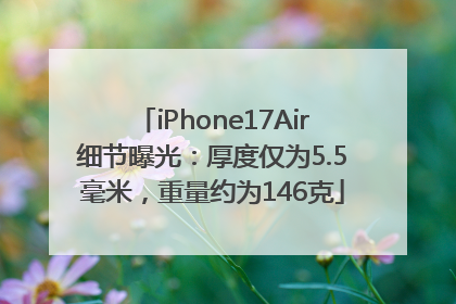iPhone17Air细节曝光：厚度仅为5.5毫米，重量约为146克